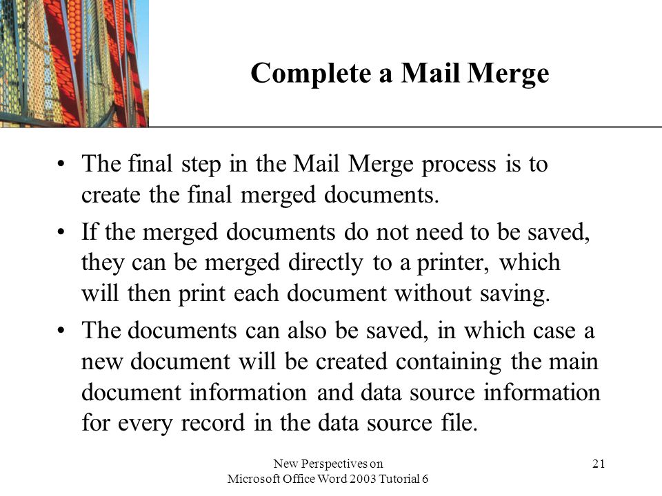 XP New Perspectives on Microsoft Office Word 2003 Tutorial 6 21 Complete a Mail Merge The final step in the Mail Merge process is to create the final merged documents.