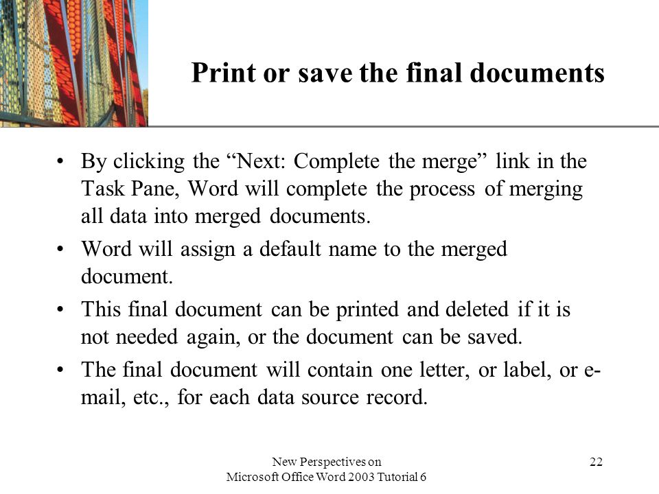 XP New Perspectives on Microsoft Office Word 2003 Tutorial 6 22 Print or save the final documents By clicking the Next: Complete the merge link in the Task Pane, Word will complete the process of merging all data into merged documents.