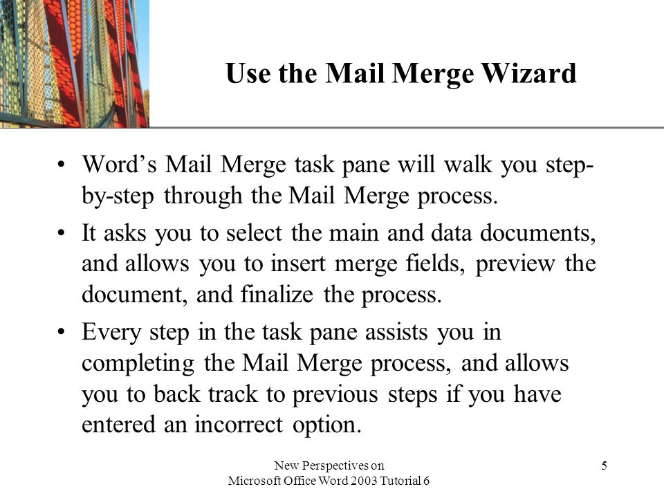 XP New Perspectives on Microsoft Office Word 2003 Tutorial 6 5 Use the Mail Merge Wizard Words Mail Merge task pane will walk you step- by-step through the Mail Merge process.