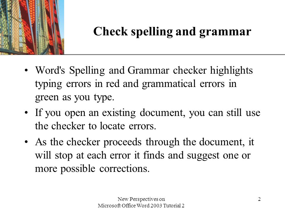 XP New Perspectives on Microsoft Office Word 2003 Tutorial 2 2 Check spelling and grammar Word s Spelling and Grammar checker highlights typing errors in red and grammatical errors in green as you type.