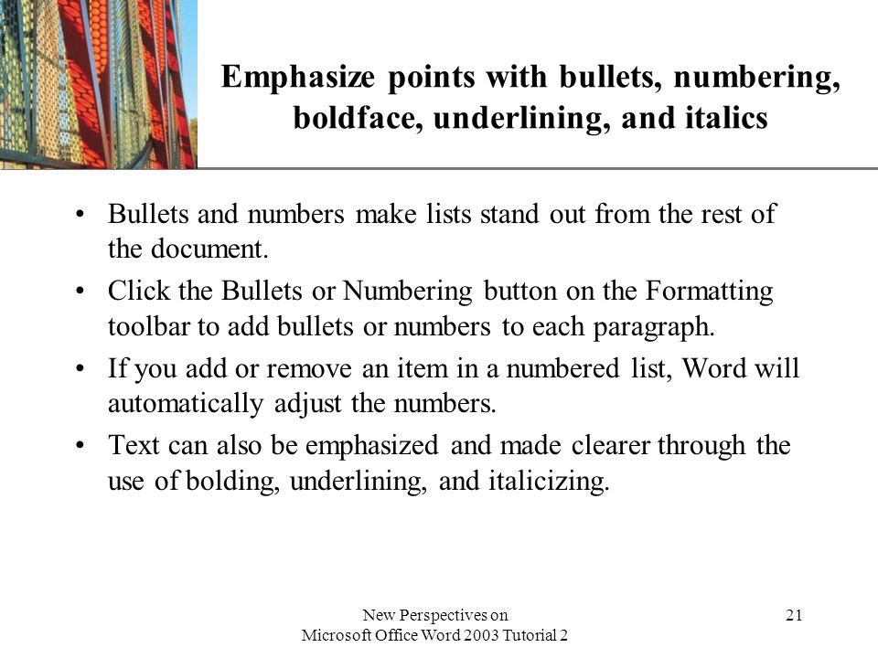 XP New Perspectives on Microsoft Office Word 2003 Tutorial 2 21 Emphasize points with bullets, numbering, boldface, underlining, and italics Bullets and numbers make lists stand out from the rest of the document.