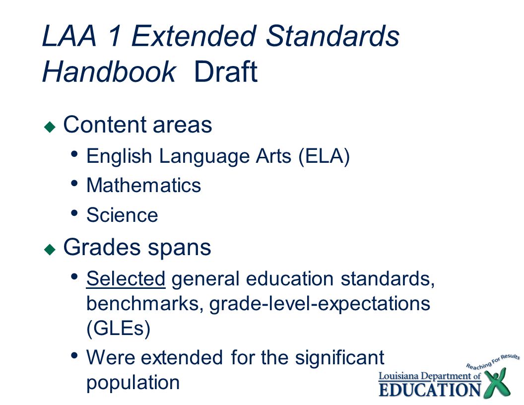 LAA 1 Extended Standards Handbook Draft Content areas English Language Arts (ELA) Mathematics Science Grades spans Selected general education standards, benchmarks, grade-level-expectations (GLEs) Were extended for the significant population