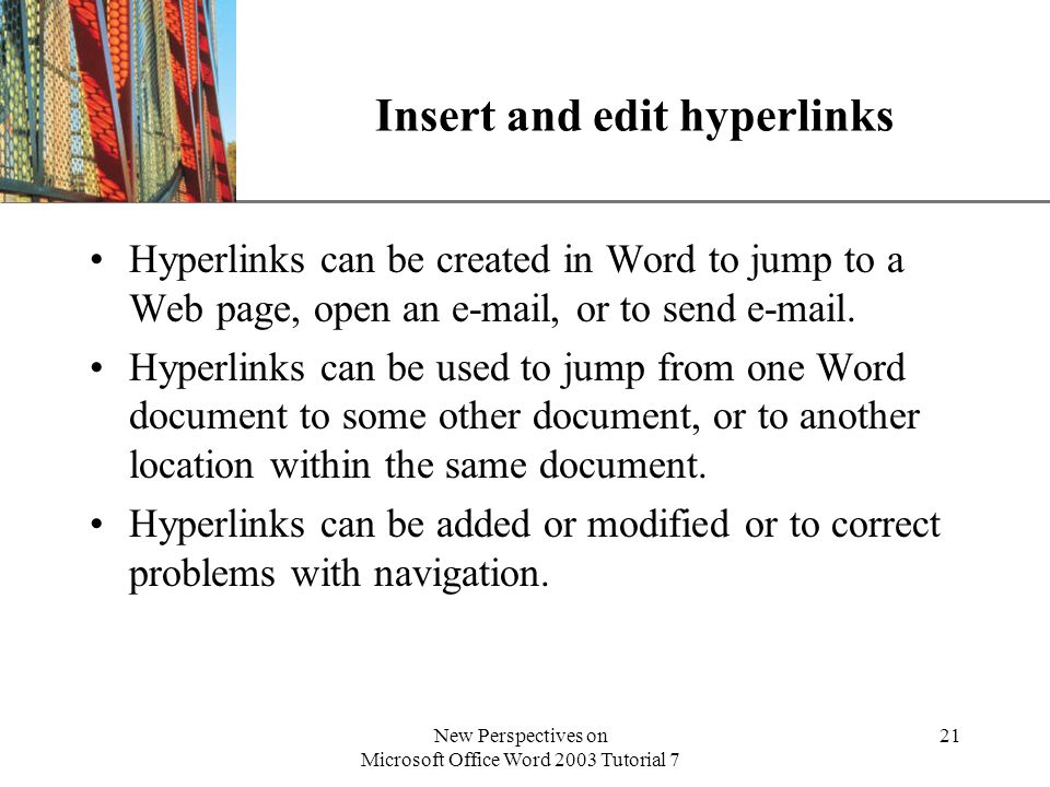XP New Perspectives on Microsoft Office Word 2003 Tutorial 7 21 Insert and edit hyperlinks Hyperlinks can be created in Word to jump to a Web page, open an  , or to send  .