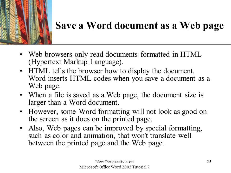 XP New Perspectives on Microsoft Office Word 2003 Tutorial 7 25 Save a Word document as a Web page Web browsers only read documents formatted in HTML (Hypertext Markup Language).