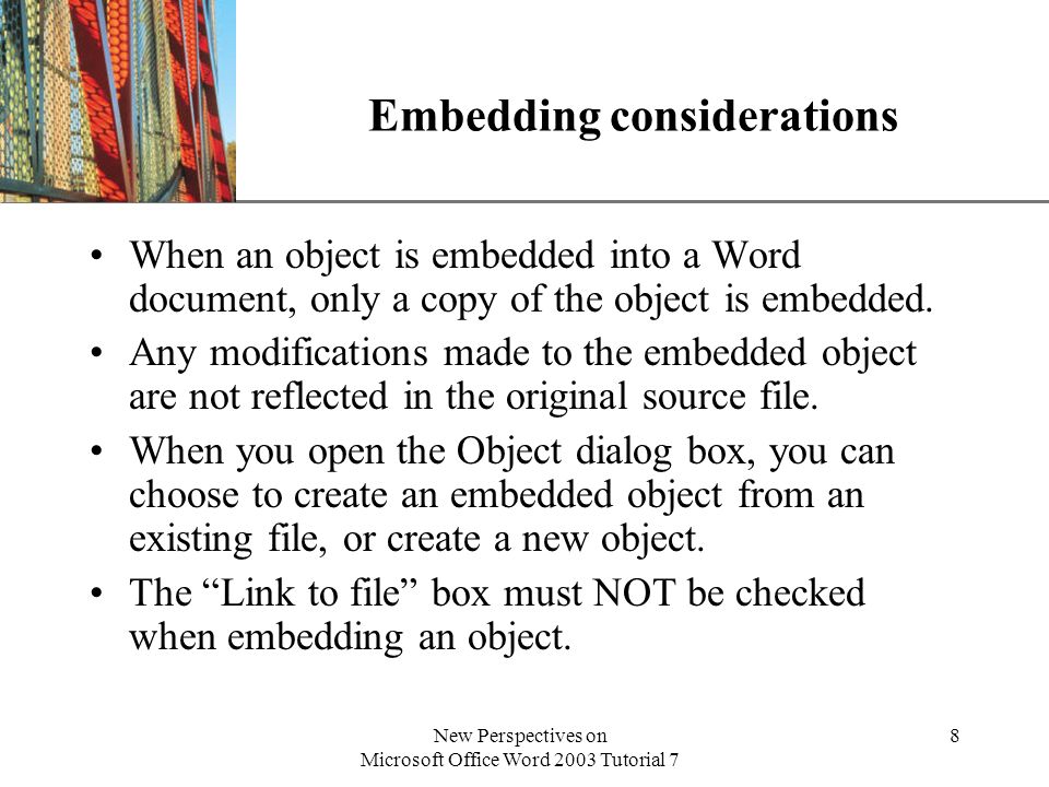 XP New Perspectives on Microsoft Office Word 2003 Tutorial 7 8 Embedding considerations When an object is embedded into a Word document, only a copy of the object is embedded.