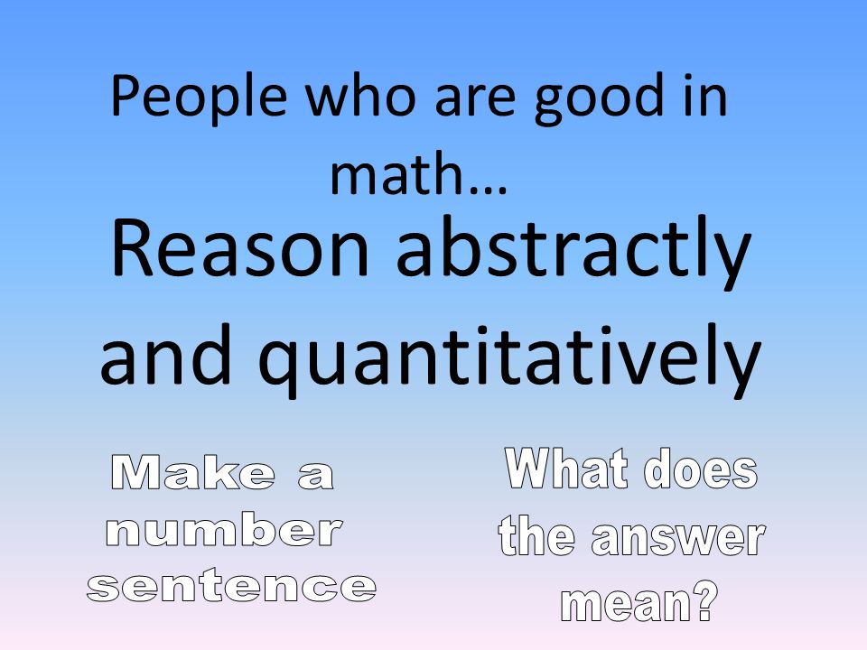 Reason abstractly and quantitatively People who are good in math…