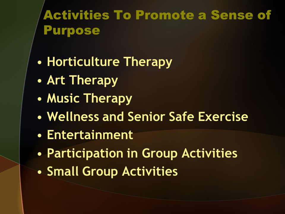 Activities To Promote a Sense of Purpose Horticulture Therapy Art Therapy Music Therapy Wellness and Senior Safe Exercise Entertainment Participation in Group Activities Small Group Activities