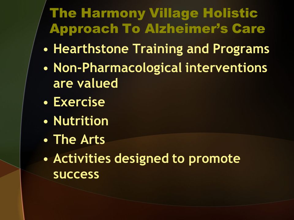 The Harmony Village Holistic Approach To Alzheimers Care Hearthstone Training and Programs Non-Pharmacological interventions are valued Exercise Nutrition The Arts Activities designed to promote success