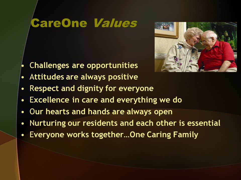 CareOne Values Challenges are opportunities Attitudes are always positive Respect and dignity for everyone Excellence in care and everything we do Our hearts and hands are always open Nurturing our residents and each other is essential Everyone works together…One Caring Family