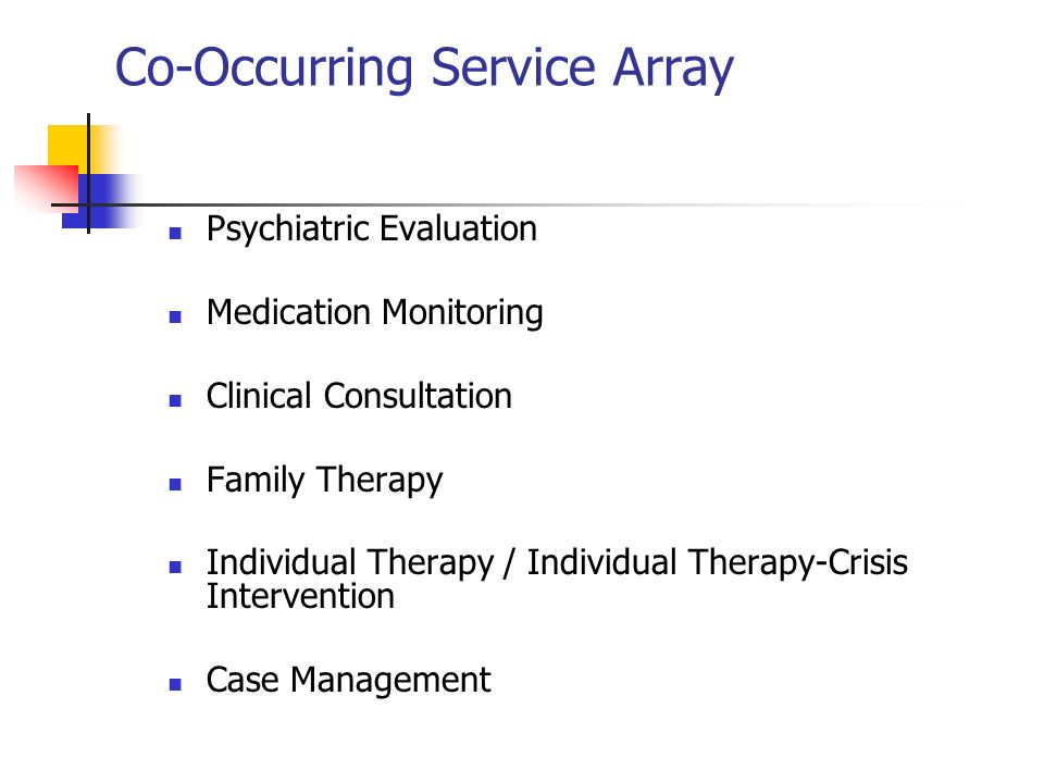 Co-Occurring Service Array Psychiatric Evaluation Medication Monitoring Clinical Consultation Family Therapy Individual Therapy / Individual Therapy-Crisis Intervention Case Management