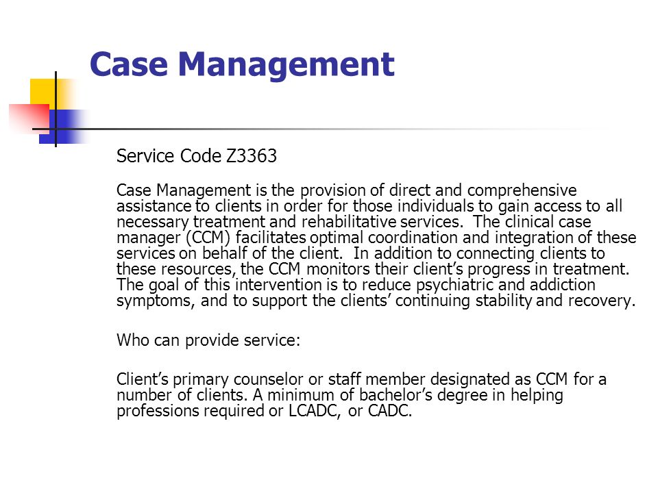 Case Management Service Code Z3363 Case Management is the provision of direct and comprehensive assistance to clients in order for those individuals to gain access to all necessary treatment and rehabilitative services.