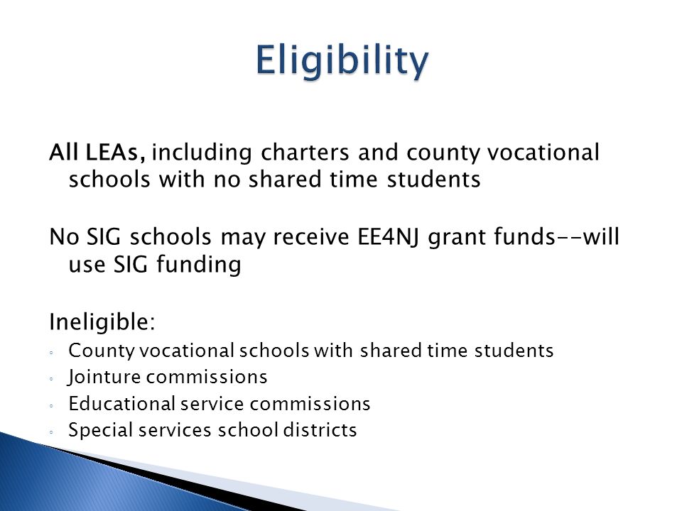 All LEAs, including charters and county vocational schools with no shared time students No SIG schools may receive EE4NJ grant funds--will use SIG funding Ineligible: County vocational schools with shared time students Jointure commissions Educational service commissions Special services school districts