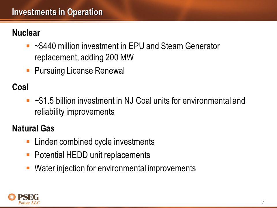 7 Investments in Operation Nuclear ~$440 million investment in EPU and Steam Generator replacement, adding 200 MW Pursuing License Renewal Coal ~$1.5 billion investment in NJ Coal units for environmental and reliability improvements Natural Gas Linden combined cycle investments Potential HEDD unit replacements Water injection for environmental improvements