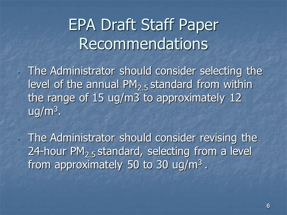 6 EPA Draft Staff Paper Recommendations - The Administrator should consider selecting the level of the annual PM 2.5 standard from within the range of 15 ug/m3 to approximately 12 ug/m 3.