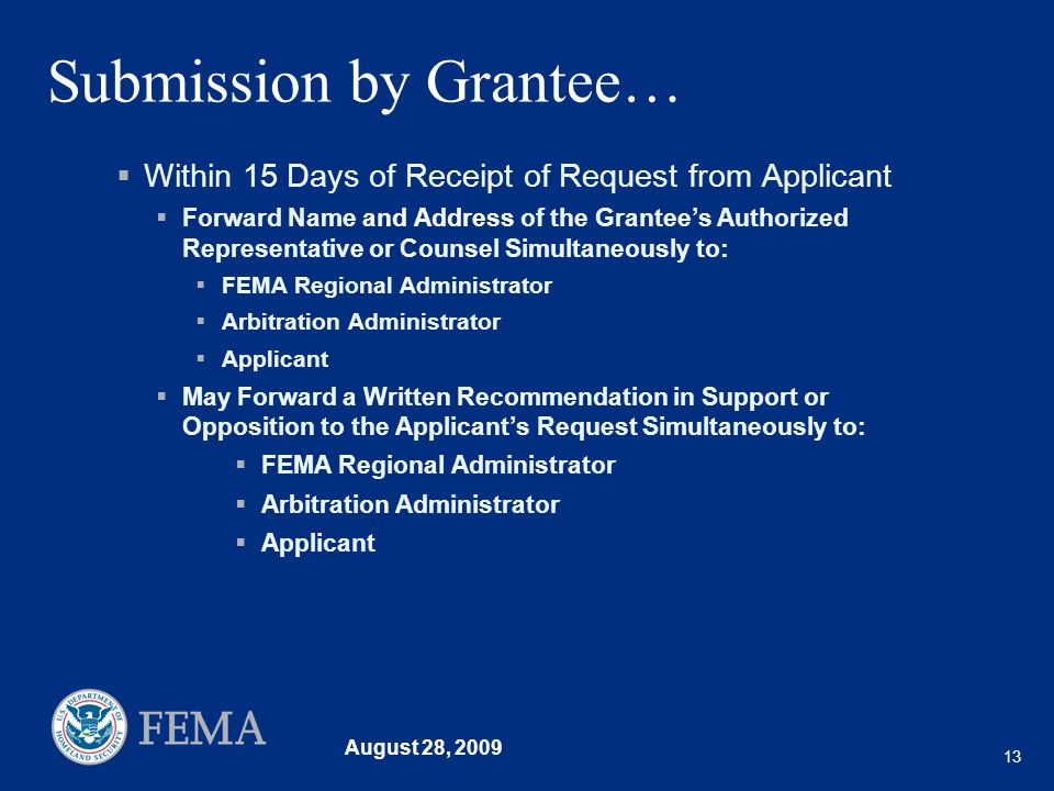 August 28, Submission by Grantee… Within 15 Days of Receipt of Request from Applicant Forward Name and Address of the Grantees Authorized Representative or Counsel Simultaneously to: FEMA Regional Administrator Arbitration Administrator Applicant May Forward a Written Recommendation in Support or Opposition to the Applicants Request Simultaneously to: FEMA Regional Administrator Arbitration Administrator Applicant