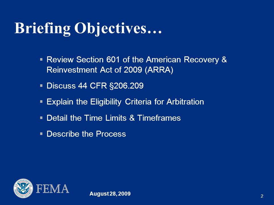 August 28, Briefing Objectives… Review Section 601 of the American Recovery & Reinvestment Act of 2009 (ARRA) Discuss 44 CFR § Explain the Eligibility Criteria for Arbitration Detail the Time Limits & Timeframes Describe the Process