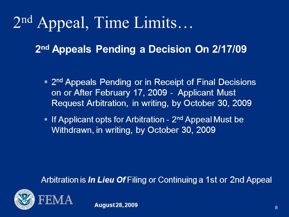 August 28, nd Appeal, Time Limits… 2 nd Appeals Pending or in Receipt of Final Decisions on or After February 17, Applicant Must Request Arbitration, in writing, by October 30, 2009 If Applicant opts for Arbitration - 2 nd Appeal Must be Withdrawn, in writing, by October 30, nd Appeals Pending a Decision On 2/17/09 Arbitration is In Lieu Of Filing or Continuing a 1st or 2nd Appeal