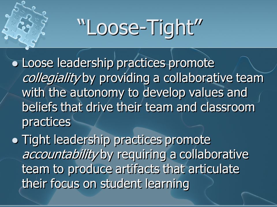 Loose-Tight Loose leadership practices promote collegiality by providing a collaborative team with the autonomy to develop values and beliefs that drive their team and classroom practices Tight leadership practices promote accountability by requiring a collaborative team to produce artifacts that articulate their focus on student learning Loose leadership practices promote collegiality by providing a collaborative team with the autonomy to develop values and beliefs that drive their team and classroom practices Tight leadership practices promote accountability by requiring a collaborative team to produce artifacts that articulate their focus on student learning