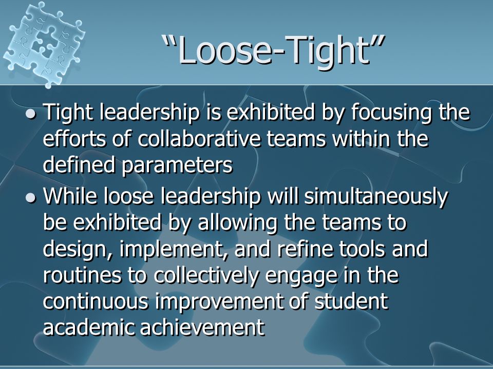 Loose-Tight Tight leadership is exhibited by focusing the efforts of collaborative teams within the defined parameters While loose leadership will simultaneously be exhibited by allowing the teams to design, implement, and refine tools and routines to collectively engage in the continuous improvement of student academic achievement Tight leadership is exhibited by focusing the efforts of collaborative teams within the defined parameters While loose leadership will simultaneously be exhibited by allowing the teams to design, implement, and refine tools and routines to collectively engage in the continuous improvement of student academic achievement
