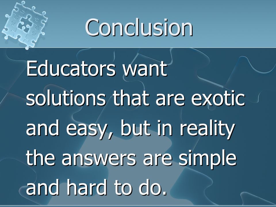 Conclusion Educators want solutions that are exotic and easy, but in reality the answers are simple and hard to do.