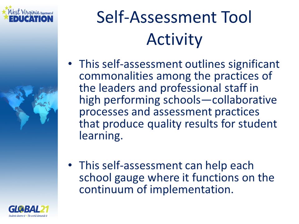 Self-Assessment Tool Activity This self-assessment outlines significant commonalities among the practices of the leaders and professional staff in high performing schoolscollaborative processes and assessment practices that produce quality results for student learning.