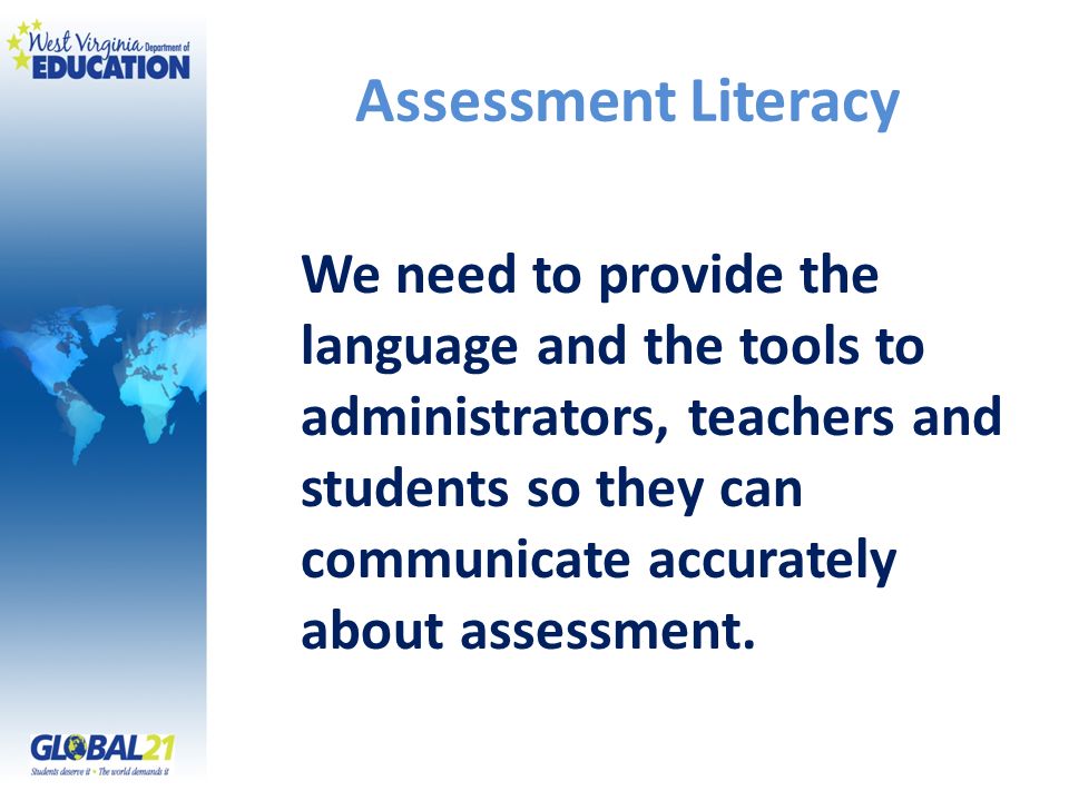 Assessment Literacy We need to provide the language and the tools to administrators, teachers and students so they can communicate accurately about assessment.