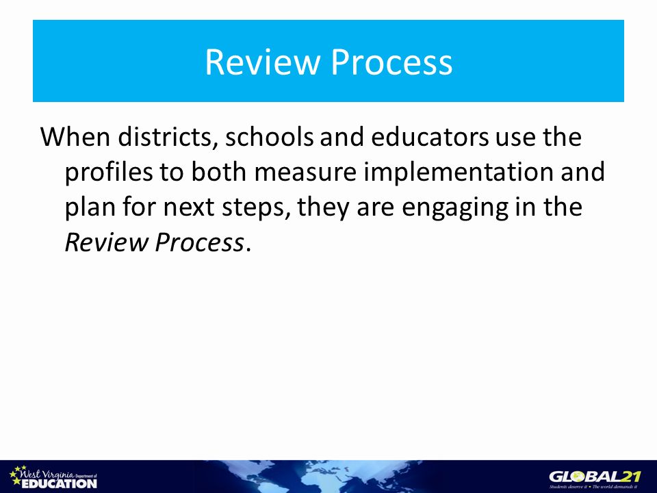 Review Process When districts, schools and educators use the profiles to both measure implementation and plan for next steps, they are engaging in the Review Process.