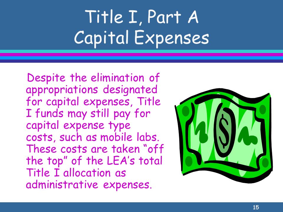 15 Title I, Part A Capital Expenses Despite the elimination of appropriations designated for capital expenses, Title I funds may still pay for capital expense type costs, such as mobile labs.