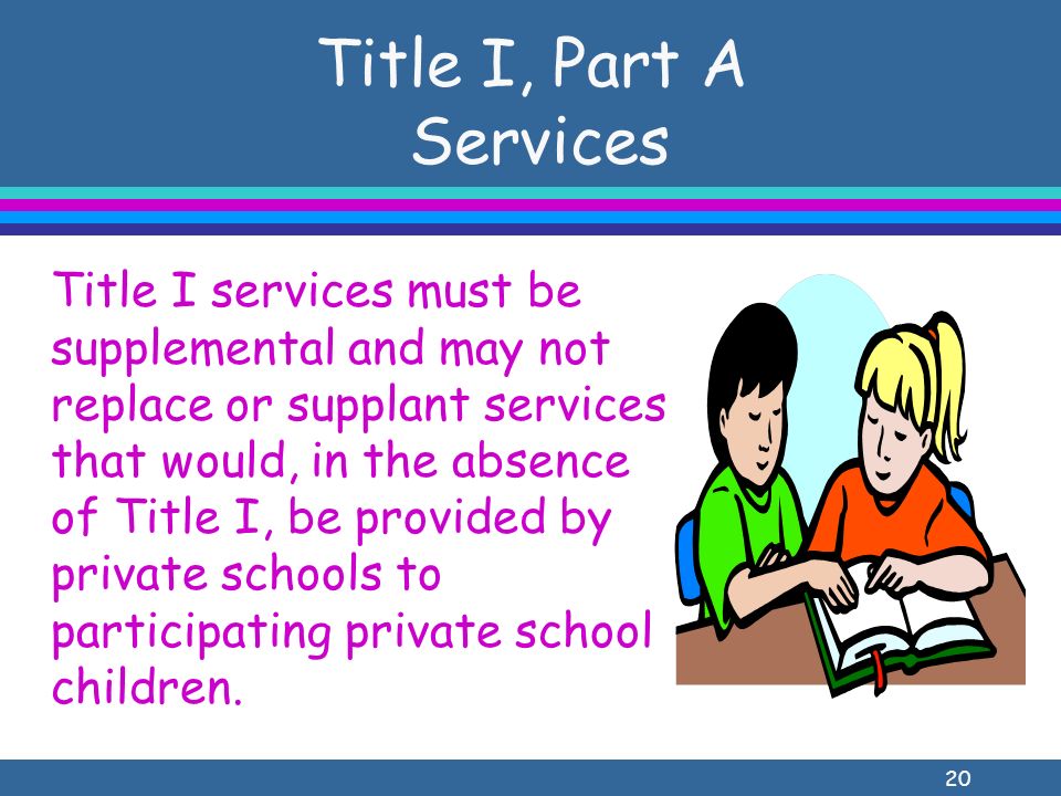 20 Title I, Part A Services Title I services must be supplemental and may not replace or supplant services that would, in the absence of Title I, be provided by private schools to participating private school children.