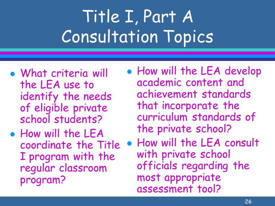26 Title I, Part A Consultation Topics l What criteria will the LEA use to identify the needs of eligible private school students.