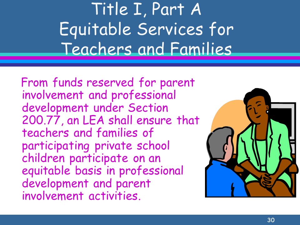 30 Title I, Part A Equitable Services for Teachers and Families From funds reserved for parent involvement and professional development under Section , an LEA shall ensure that teachers and families of participating private school children participate on an equitable basis in professional development and parent involvement activities.