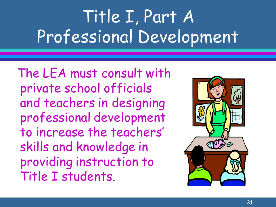 31 Title I, Part A Professional Development The LEA must consult with private school officials and teachers in designing professional development to increase the teachers skills and knowledge in providing instruction to Title I students.
