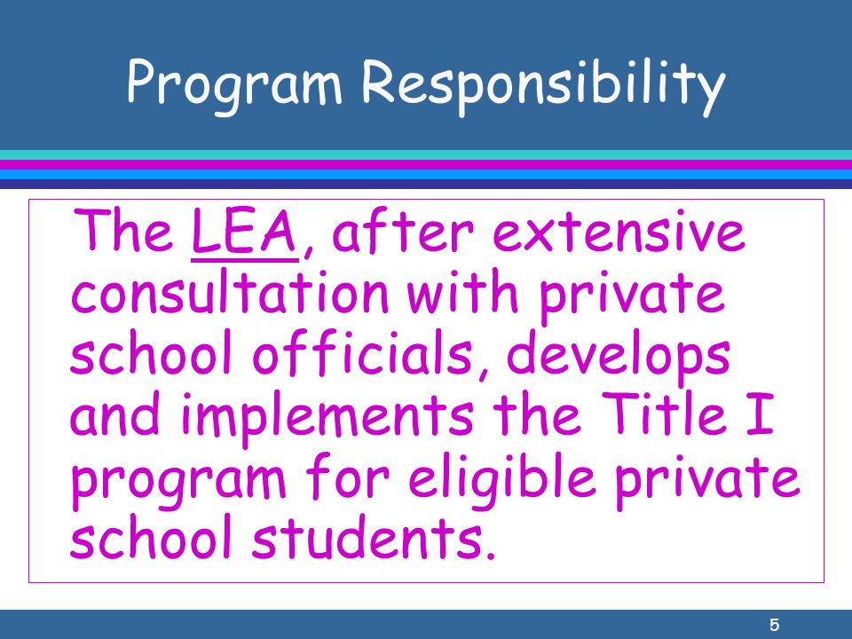 5 Program Responsibility The LEA, after extensive consultation with private school officials, develops and implements the Title I program for eligible private school students.