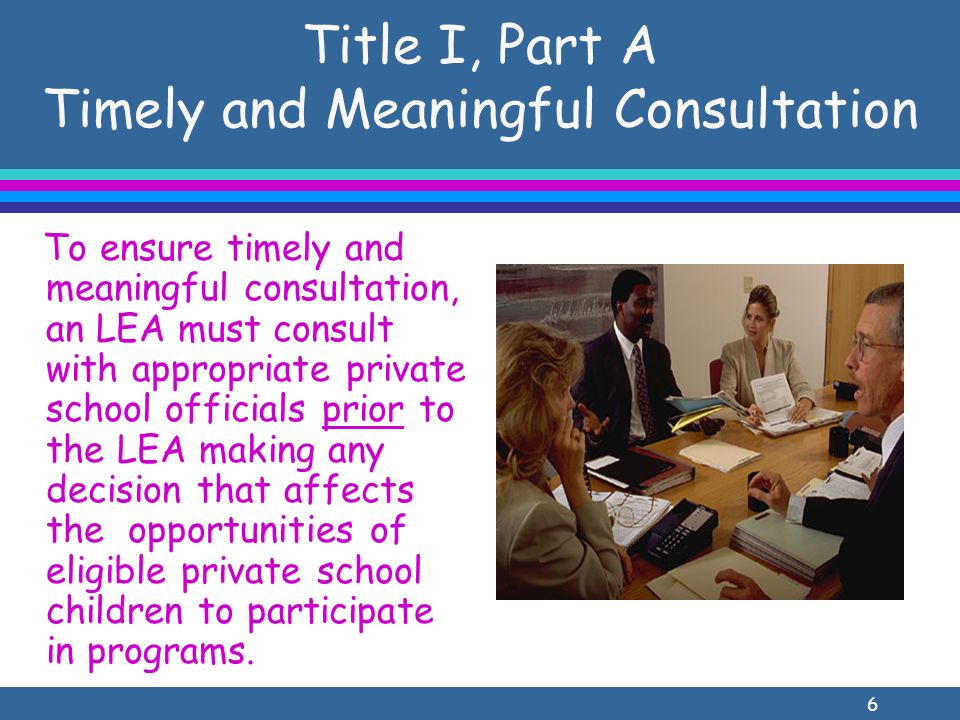 6 Title I, Part A Timely and Meaningful Consultation To ensure timely and meaningful consultation, an LEA must consult with appropriate private school officials prior to the LEA making any decision that affects the opportunities of eligible private school children to participate in programs.