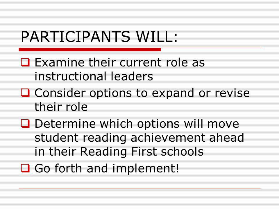 PARTICIPANTS WILL: Examine their current role as instructional leaders Consider options to expand or revise their role Determine which options will move student reading achievement ahead in their Reading First schools Go forth and implement!