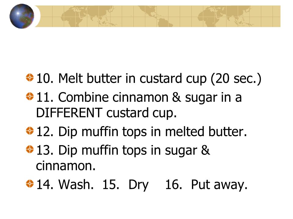 10. Melt butter in custard cup (20 sec.) 11. Combine cinnamon & sugar in a DIFFERENT custard cup.