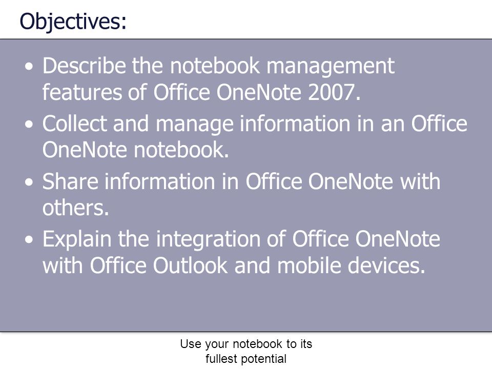 Use your notebook to its fullest potential Objectives: Describe the notebook management features of Office OneNote 2007.