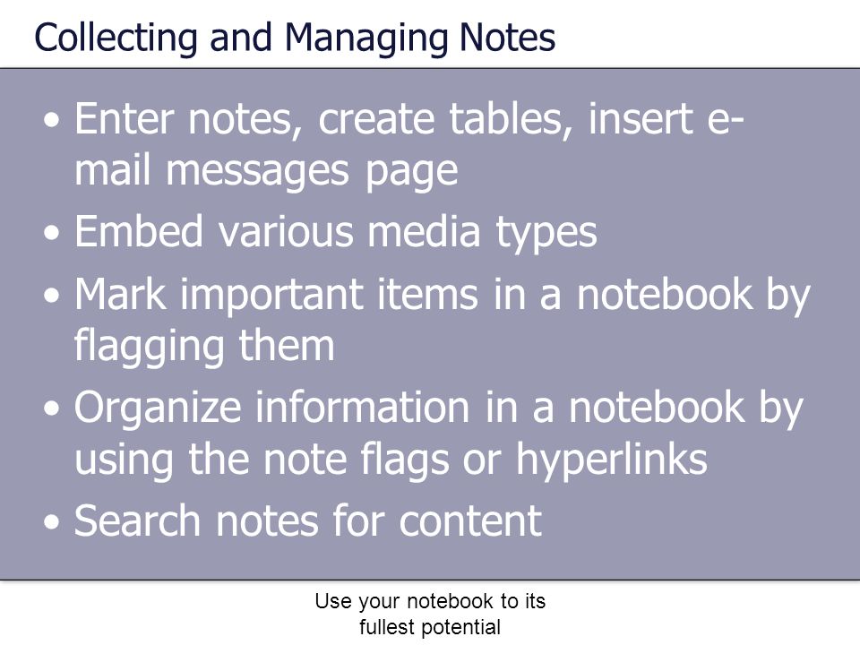 Use your notebook to its fullest potential Collecting and Managing Notes Enter notes, create tables, insert e- mail messages page Embed various media types Mark important items in a notebook by flagging them Organize information in a notebook by using the note flags or hyperlinks Search notes for content