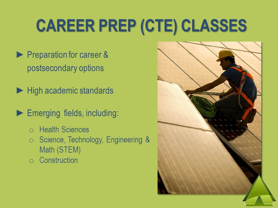 CAREER PREP (CTE) CLASSES Preparation for career & postsecondary options High academic standards Emerging fields, including: o Health Sciences o Science, Technology, Engineering & Math (STEM) o Construction
