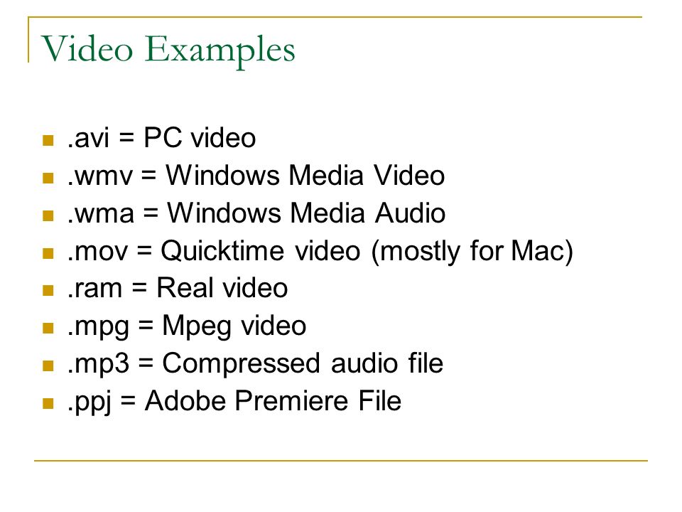 Video Examples.avi = PC video.wmv = Windows Media Video.wma = Windows Media Audio.mov = Quicktime video (mostly for Mac).ram = Real video.mpg = Mpeg video.mp3 = Compressed audio file.ppj = Adobe Premiere File