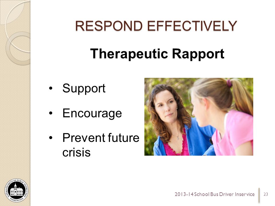 RESPOND EFFECTIVELY Therapeutic Rapport Support Encourage Prevent future crisis School Bus Driver Inservice