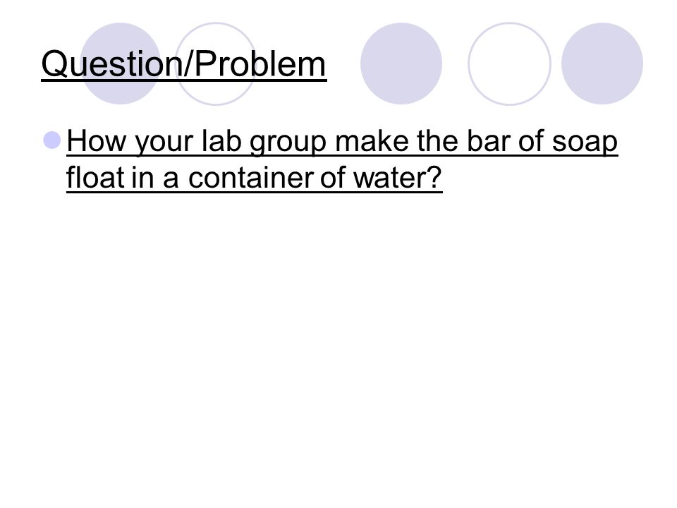 Question/Problem How your lab group make the bar of soap float in a container of water