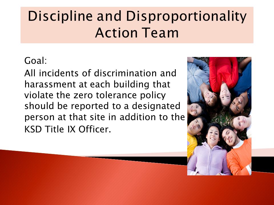 Goal: All incidents of discrimination and harassment at each building that violate the zero tolerance policy should be reported to a designated person at that site in addition to the KSD Title IX Officer.