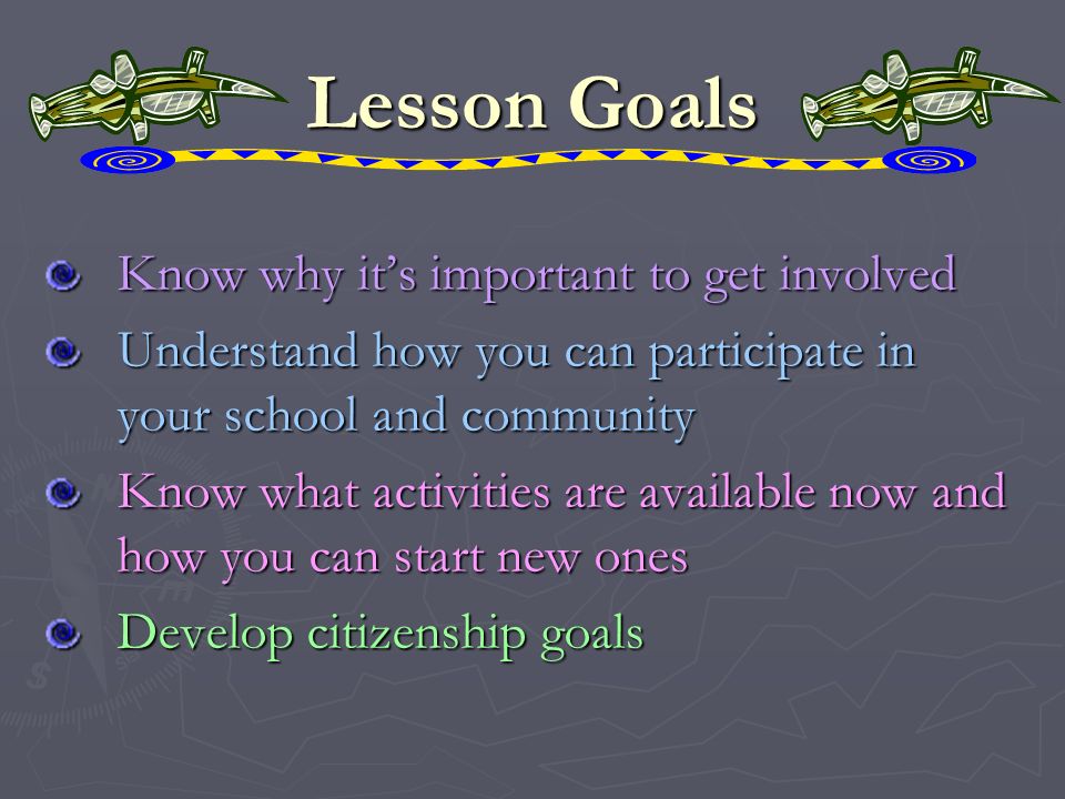 Lesson Goals Know why its important to get involved Understand how you can participate in your school and community Know what activities are available now and how you can start new ones Develop citizenship goals