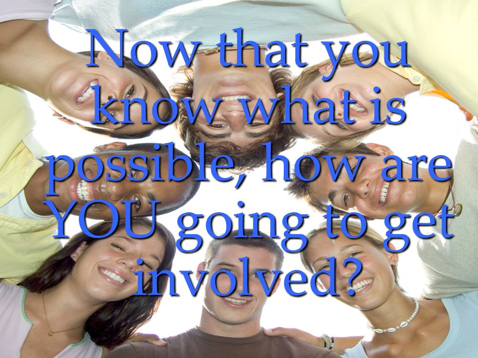 Now that you know what is possible, how are YOU going to get involved