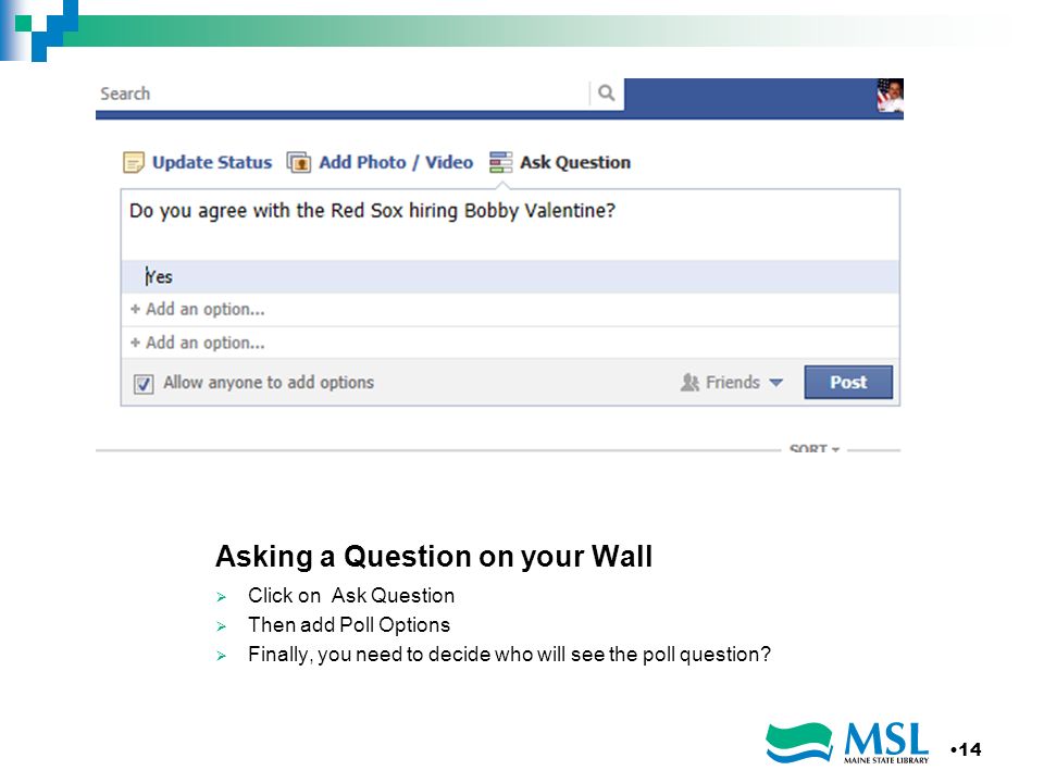 Asking a Question on your Wall Click on Ask Question Then add Poll Options Finally, you need to decide who will see the poll question.