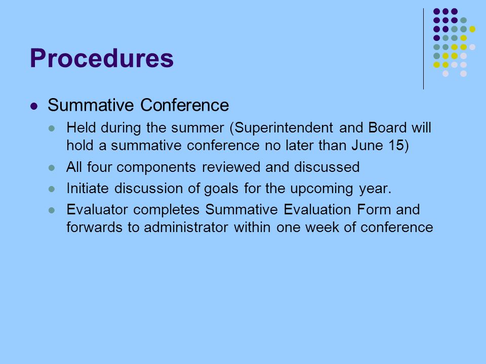 Procedures Summative Conference Held during the summer (Superintendent and Board will hold a summative conference no later than June 15) All four components reviewed and discussed Initiate discussion of goals for the upcoming year.