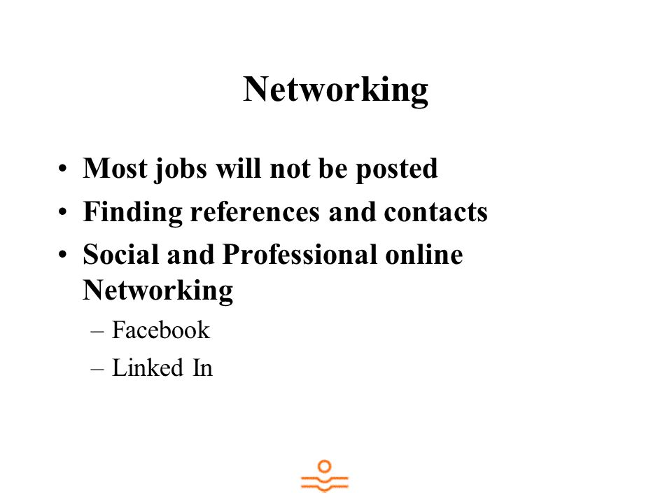 Networking Most jobs will not be posted Finding references and contacts Social and Professional online Networking –Facebook –Linked In