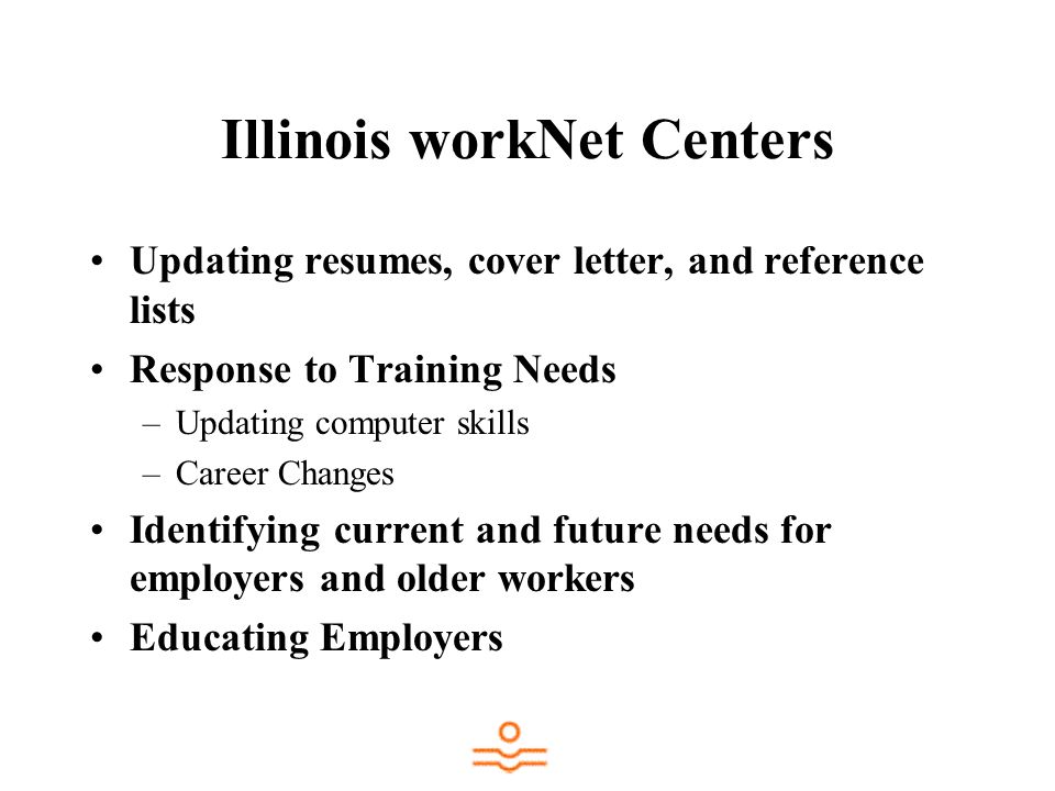 Illinois workNet Centers Updating resumes, cover letter, and reference lists Response to Training Needs –Updating computer skills –Career Changes Identifying current and future needs for employers and older workers Educating Employers