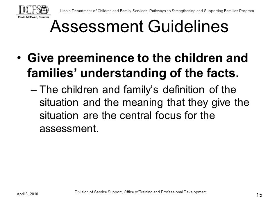 Illinois Department of Children and Family Services, Pathways to Strengthening and Supporting Families Program Assessment Guidelines Give preeminence to the children and families understanding of the facts.